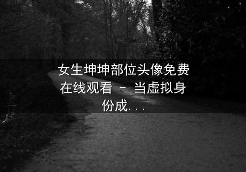 女生坤坤部位头像免费在线观看 - 当虚拟身份成为现实枷锁,她如何挣脱?