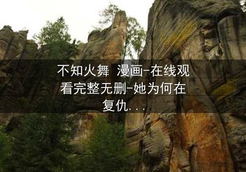 不知火舞 漫画-在线观看完整无删-她为何在复仇与爱情间撕裂挣扎?