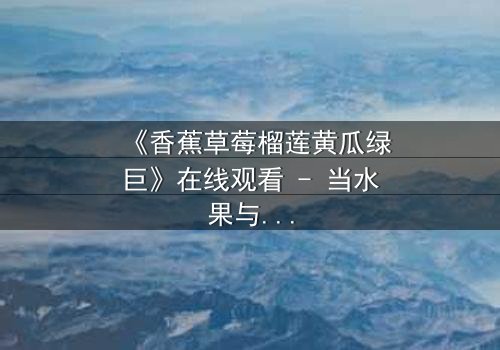 《香蕉草莓榴莲黄瓜绿巨》在线观看 - 当水果与蔬菜的奇幻融合引爆人性终极考验