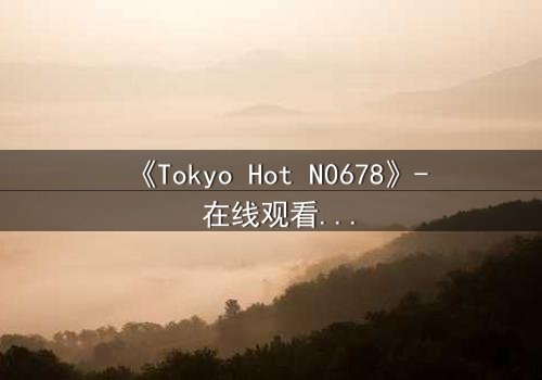 《Tokyo Hot N0678》- 在线观看 - 一场欲望与救赎的致命游戏