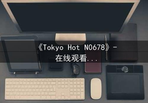 《Tokyo Hot N0678》- 在线观看 - 一场欲望与救赎的致命游戏