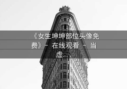 《女生坤坤部位头像免费》- 在线观看 - 当虚拟头像成为生死赌注