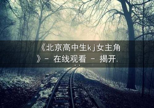 《北京高中生kj女主角》- 在线观看 - 揭开校园背后的惊心秘密