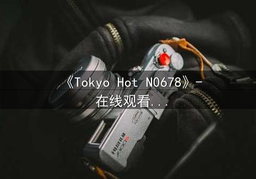 《Tokyo Hot N0678》- 在线观看 - 欲望的深渊,谁将主宰命运?