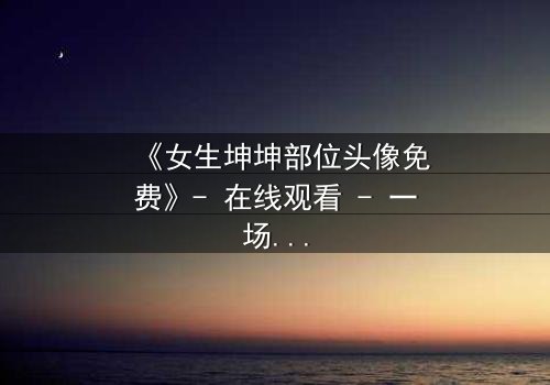 《女生坤坤部位头像免费》- 在线观看 - 一场虚拟与现实的致命博弈