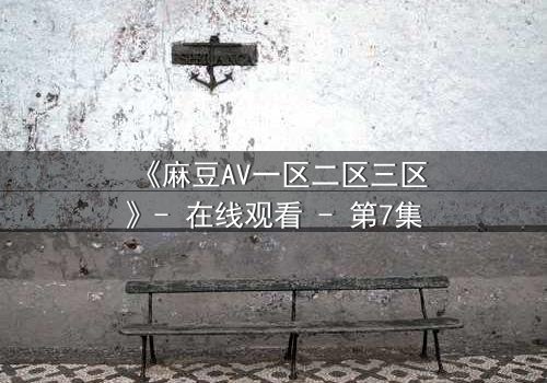 《麻豆AV一区二区三区》- 在线观看 - 第7集
