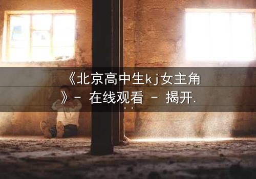 《北京高中生kj女主角》- 在线观看 - 揭开校园背后的惊心秘密