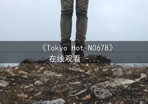 《Tokyo Hot N0678》在线观看 - 当欲望撕裂理智,谁能全身而退?