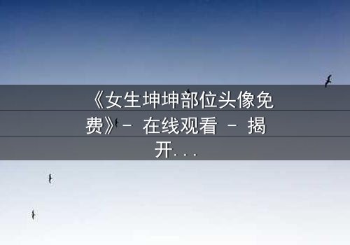 《女生坤坤部位头像免费》- 在线观看 - 揭开虚拟身份背后的致命秘密