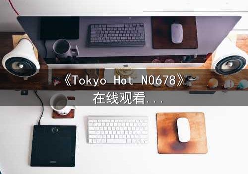 《Tokyo Hot N0678》- 在线观看 - 揭秘欲望与救赎的终极对决