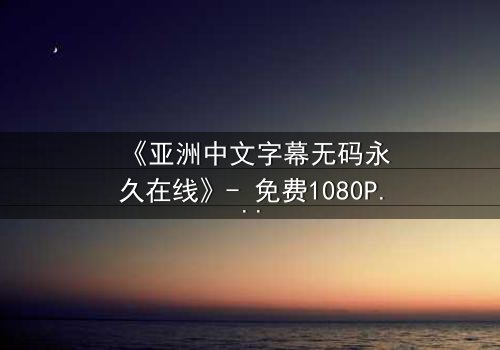 《亚洲中文字幕无码永久在线》- 免费1080P超清 - 第7集完整无删