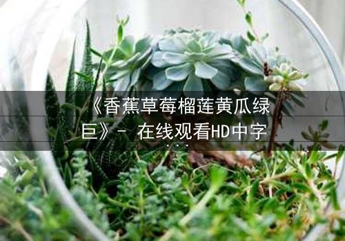 《香蕉草莓榴莲黄瓜绿巨》- 在线观看HD中字 - 一场水果与超能力的禁忌对决