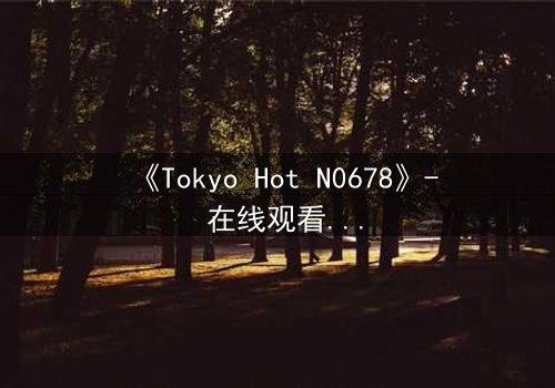 《Tokyo Hot N0678》- 在线观看 - 揭秘欲望深渊的终极诱惑