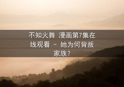 不知火舞 漫画第7集在线观看 - 她为何背叛家族?