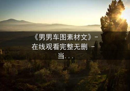 《男男车图素材文》- 在线观看完整无删 - 当禁忌之恋撞上致命阴谋