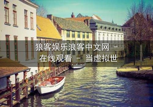 狼客娱乐浪客中文网 - 在线观看 - 当虚拟世界吞噬现实,谁将揭开最后的真相?