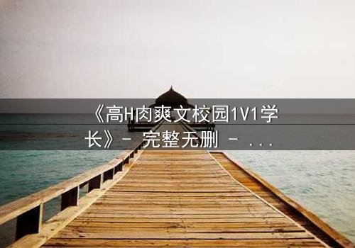 《高H肉爽文校园1V1学长》- 完整无删 - 学长强势攻略,学弟无处可逃