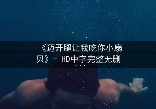 《迈开腿让我吃你小扇贝》- HD中字完整无删 - 当欲望与纯真相撞,谁将主宰命运?