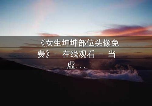 《女生坤坤部位头像免费》- 在线观看 - 当虚拟身份撕裂现实人生