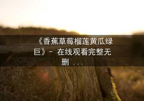 《香蕉草莓榴莲黄瓜绿巨》- 在线观看完整无删 - 揭秘水果与超能的禁忌融合