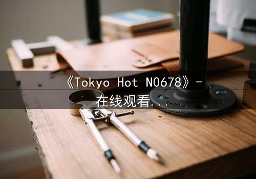 《Tokyo Hot N0678》- 在线观看 - 揭秘欲望深渊的终极诱惑