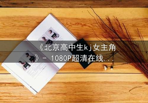 《北京高中生kj女主角》- 1080P超清在线观看 - 她的人生因一次意外彻底颠覆