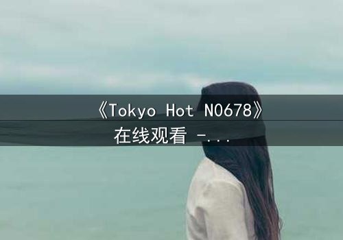《Tokyo Hot N0678》在线观看 - 当欲望与背叛交织,谁能全身而退?