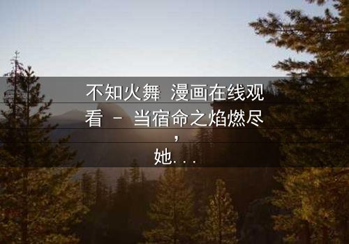 不知火舞 漫画在线观看 - 当宿命之焰燃尽,她能否挣脱千年诅咒?