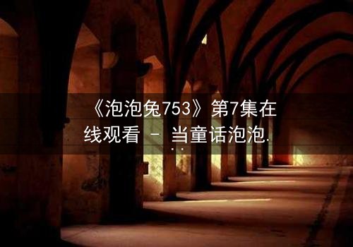 《泡泡兔753》第7集在线观看 - 当童话泡泡破灭,谁在背后操控命运?