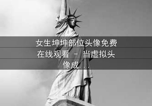 女生坤坤部位头像免费在线观看 - 当虚拟头像成为现实诅咒,你敢点开吗?