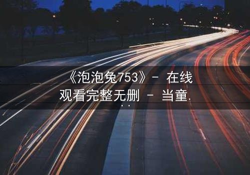 《泡泡兔753》- 在线观看完整无删 - 当童话变成生存游戏