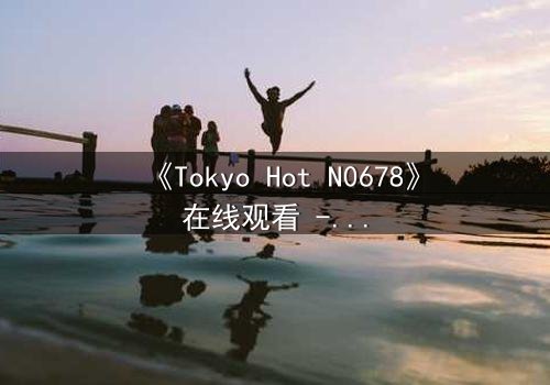 《Tokyo Hot N0678》在线观看 - 当欲望与背叛交织,谁能全身而退?