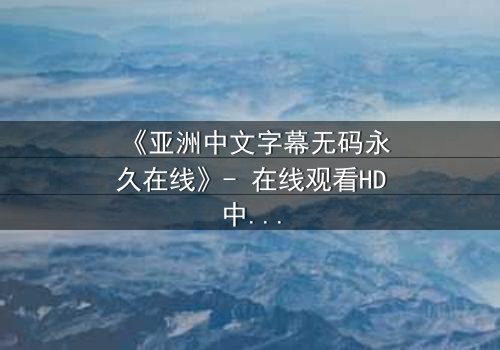 《亚洲中文字幕无码永久在线》- 在线观看HD中字 - 免费1080P超清完整无删