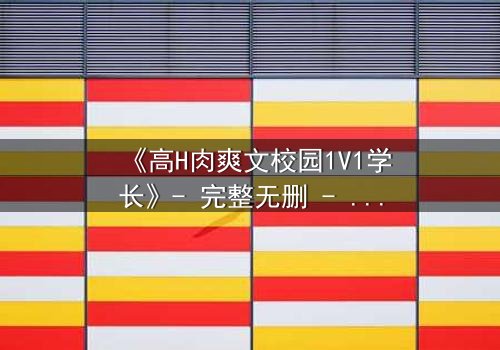 《高H肉爽文校园1V1学长》- 完整无删 - 学长强势入侵,学弟无处可逃
