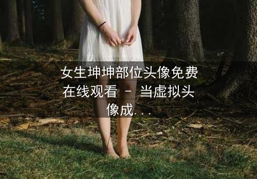 女生坤坤部位头像免费在线观看 - 当虚拟头像成为现实诅咒的钥匙