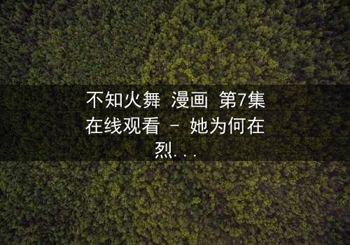 不知火舞 漫画 第7集在线观看 - 她为何在烈焰中背叛家族?