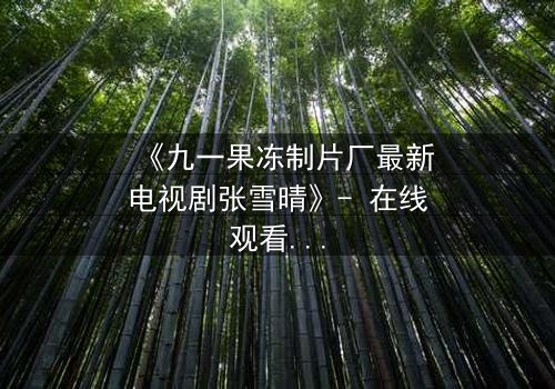 《九一果冻制片厂最新电视剧张雪晴》- 在线观看完整无删 - 她将如何揭开真相?