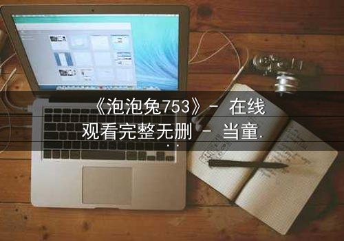 《泡泡兔753》- 在线观看完整无删 - 当童话面具被撕碎,真相令人窒息