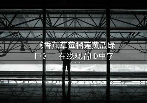 《香蕉草莓榴莲黄瓜绿巨》- 在线观看HD中字 - 一场水果与超能力的禁忌之战