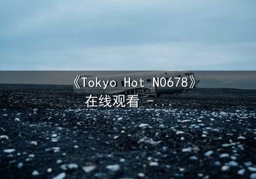 《Tokyo Hot N0678》在线观看 - 当欲望的枷锁被打破,谁将主宰命运?