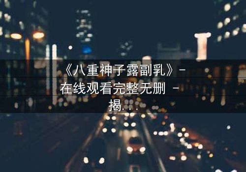 《八重神子露副乳》- 在线观看完整无删 - 揭开禁忌之恋的隐秘真相