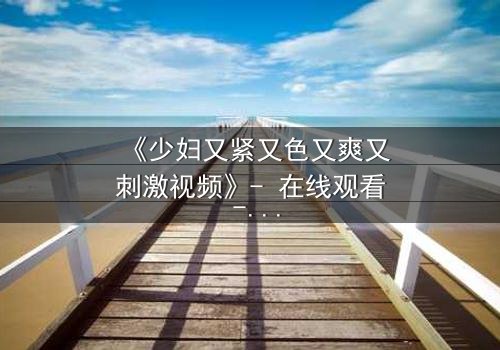 《少妇又紧又色又爽又刺激视频》- 在线观看 - 第3集