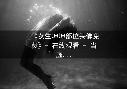 《女生坤坤部位头像免费》- 在线观看 - 当虚拟身份揭开真实秘密