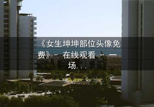 《女生坤坤部位头像免费》- 在线观看 - 一场虚拟与现实的惊心博弈