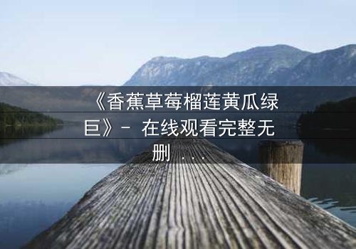 《香蕉草莓榴莲黄瓜绿巨》- 在线观看完整无删 - 一场颠覆想象的奇幻冒险