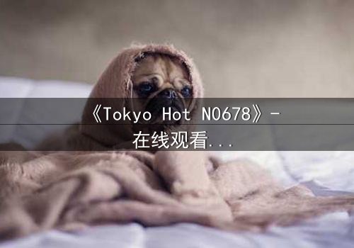 《Tokyo Hot N0678》- 在线观看 - 揭秘欲望与背叛的终极对决