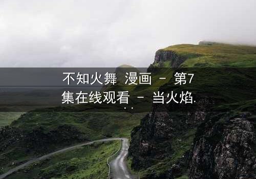 不知火舞 漫画 - 第7集在线观看 - 当火焰与命运交织,她将如何抉择?
