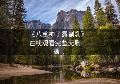 《八重神子露副乳》- 在线观看完整无删 - 揭开禁忌之恋的隐秘真相