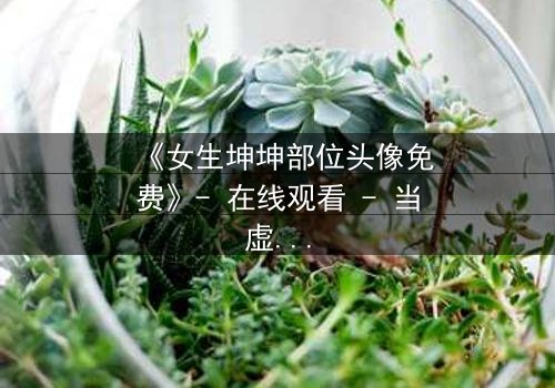 《女生坤坤部位头像免费》- 在线观看 - 当虚拟头像揭开现实禁忌的深渊