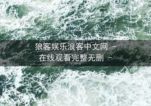 狼客娱乐浪客中文网 - 在线观看完整无删 - 当虚拟世界吞噬现实,谁将揭开真相?